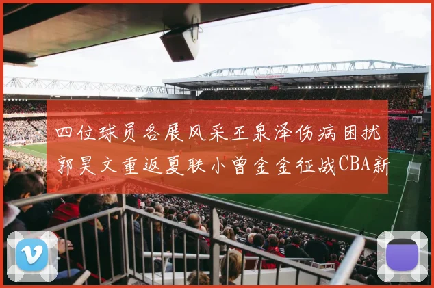 四位球员各展风采王泉泽伤病困扰郭昊文重返夏联小曾金金征战CBA新赛季
