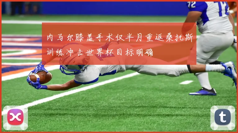 内马尔膝盖手术仅半月重返桑托斯训练冲击世界杯目标明确