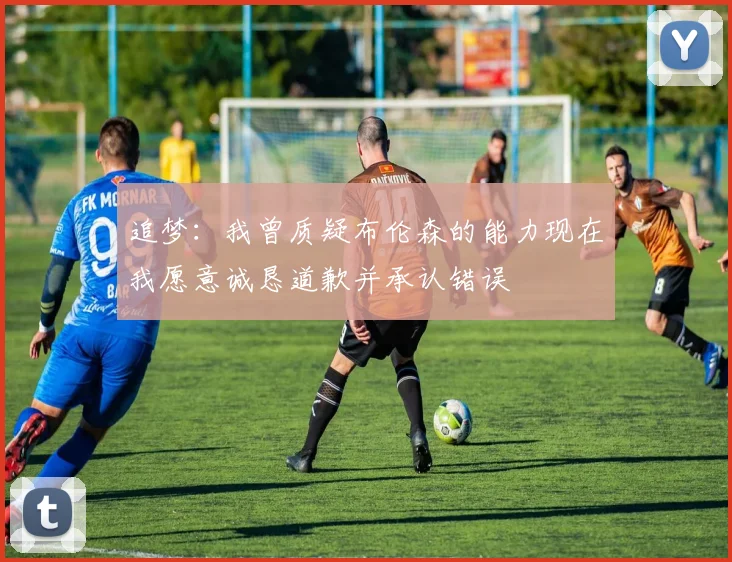 追梦：我曾质疑布伦森的能力现在我愿意诚恳道歉并承认错误