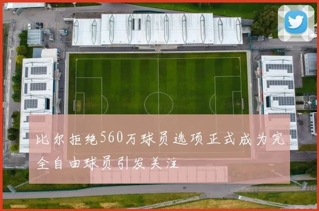 比尔拒绝560万球员选项正式成为完全自由球员引发关注