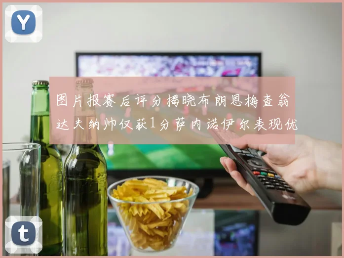 图片报赛后评分揭晓布朗恩梅查翁达夫纳帅仅获1分萨内诺伊尔表现优异获3分