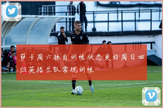 萨卡周六独自训练状态良好周日回归英格兰队常规训练