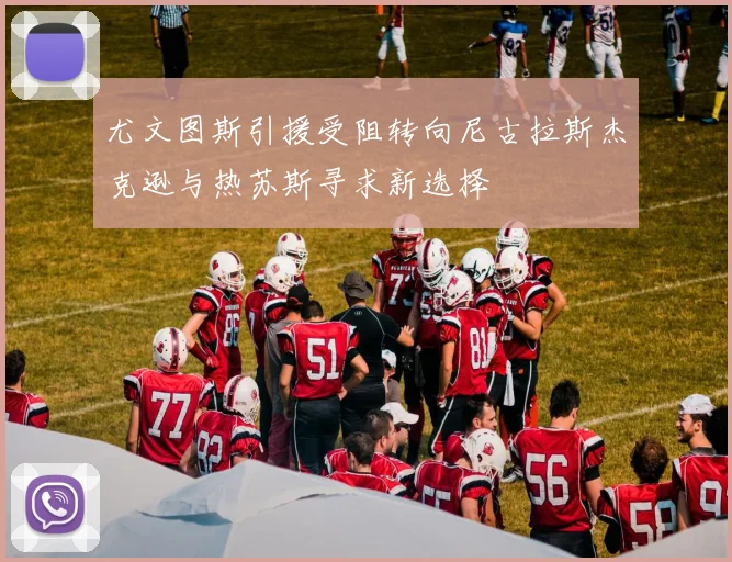 尤文图斯引援受阻转向尼古拉斯杰克逊与热苏斯寻求新选择