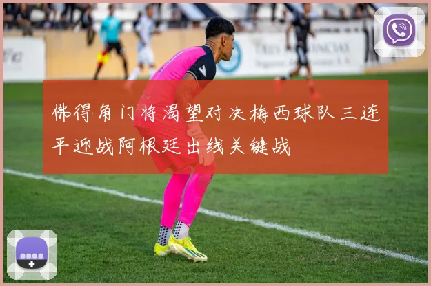 佛得角门将渴望对决梅西球队三连平迎战阿根廷出线关键战