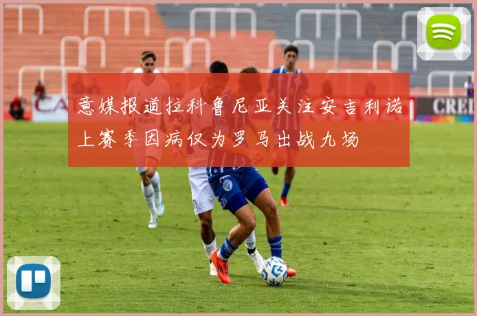 意媒报道拉科鲁尼亚关注安吉利诺上赛季因病仅为罗马出战九场