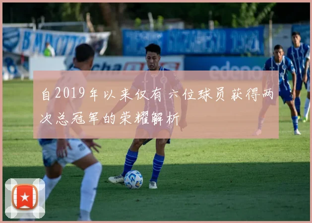 自2019年以来仅有六位球员获得两次总冠军的荣耀解析