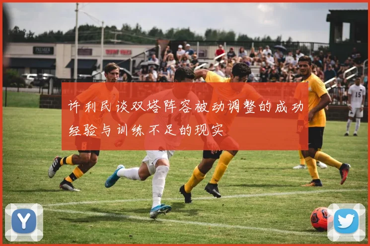 许利民谈双塔阵容被动调整的成功经验与训练不足的现实