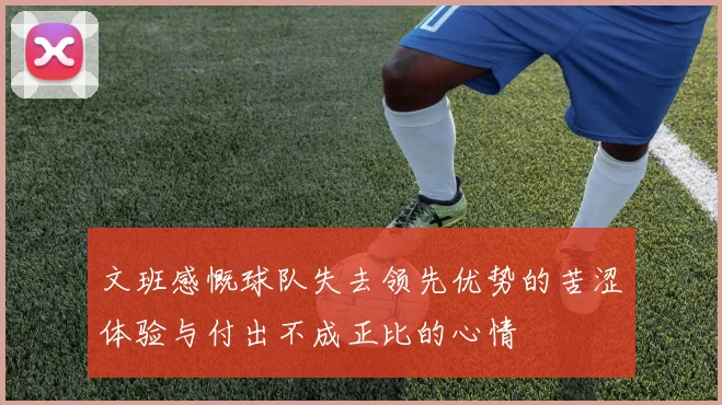 文班感慨球队失去领先优势的苦涩体验与付出不成正比的心情