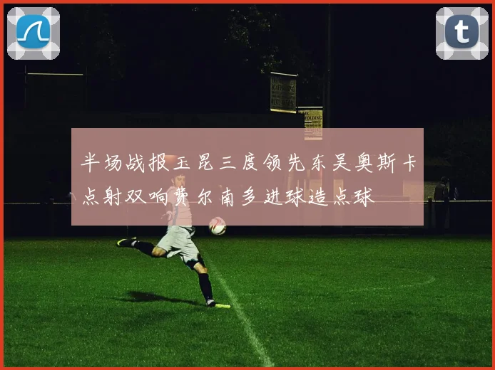 半场战报玉昆三度领先东吴奥斯卡点射双响费尔南多进球造点球