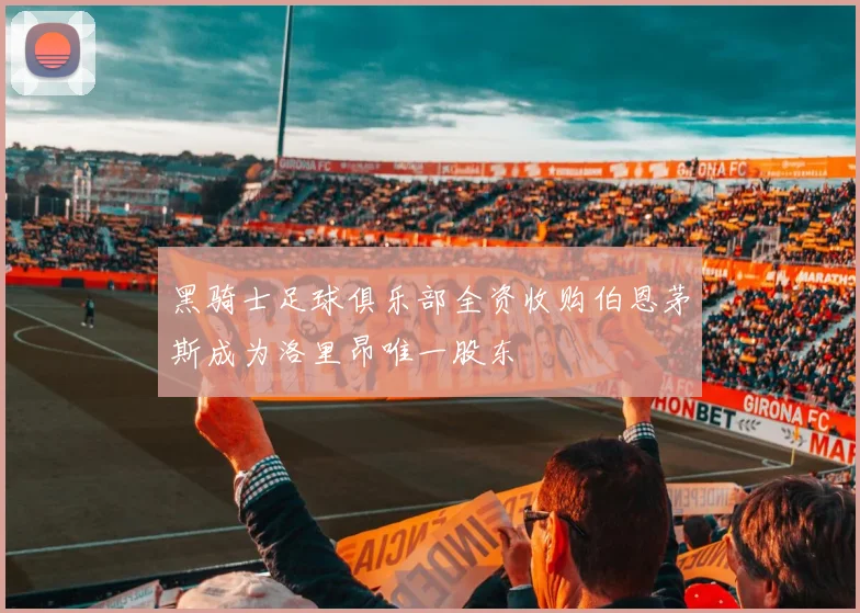 黑骑士足球俱乐部全资收购伯恩茅斯成为洛里昂唯一股东