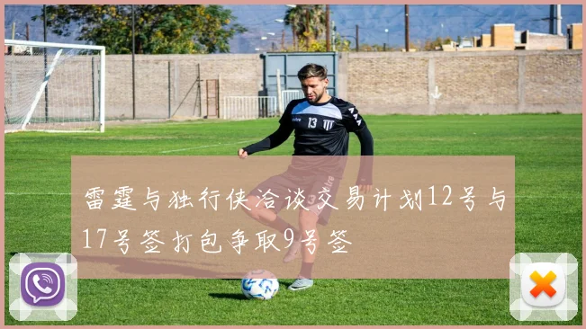 雷霆与独行侠洽谈交易计划12号与17号签打包争取9号签