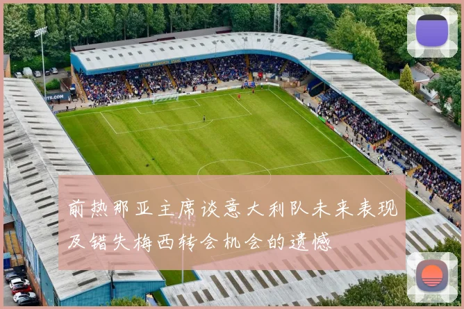 前热那亚主席谈意大利队未来表现及错失梅西转会机会的遗憾