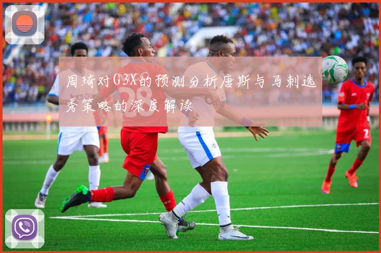 周琦对G3X的预测分析唐斯与马刺选秀策略的深度解读