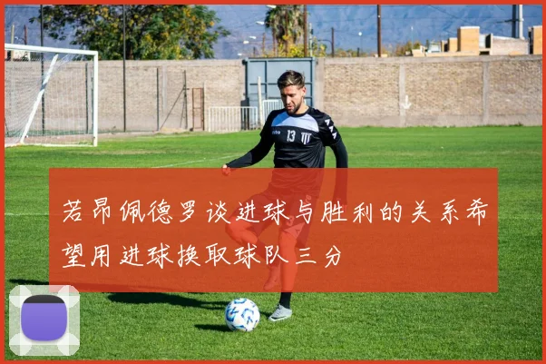 若昂佩德罗谈进球与胜利的关系希望用进球换取球队三分