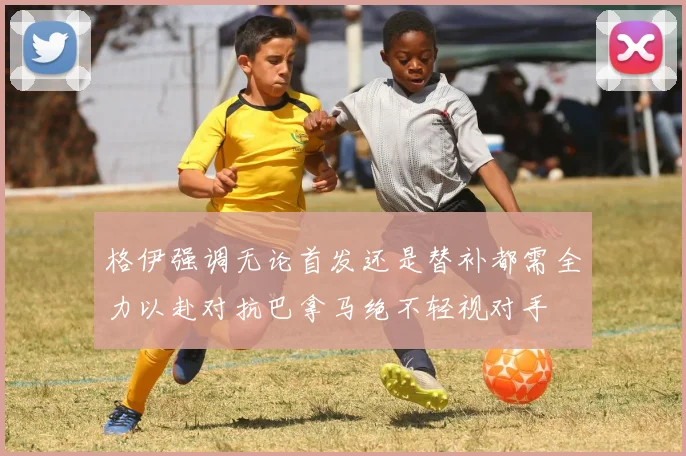 格伊强调无论首发还是替补都需全力以赴对抗巴拿马绝不轻视对手