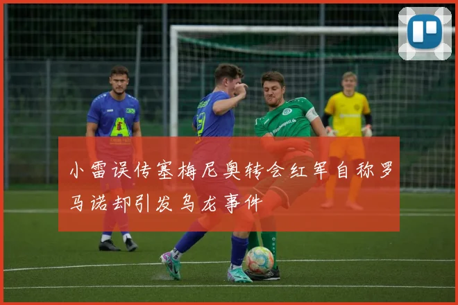 小雷误传塞梅尼奥转会红军自称罗马诺却引发乌龙事件