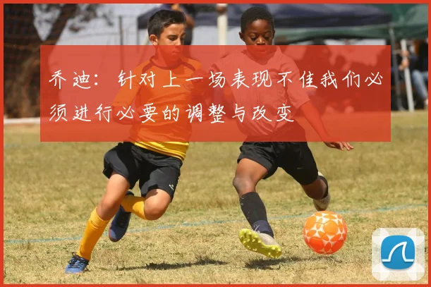 乔迪：针对上一场表现不佳我们必须进行必要的调整与改变