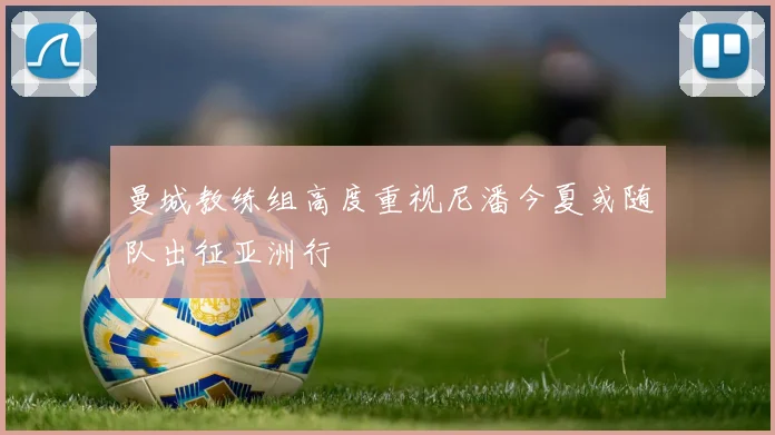 曼城教练组高度重视尼潘今夏或随队出征亚洲行