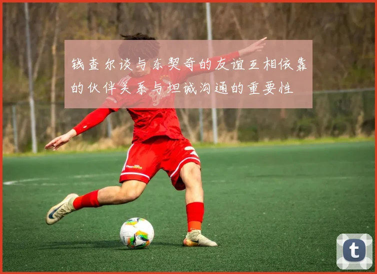 钱查尔谈与东契奇的友谊互相依靠的伙伴关系与坦诚沟通的重要性