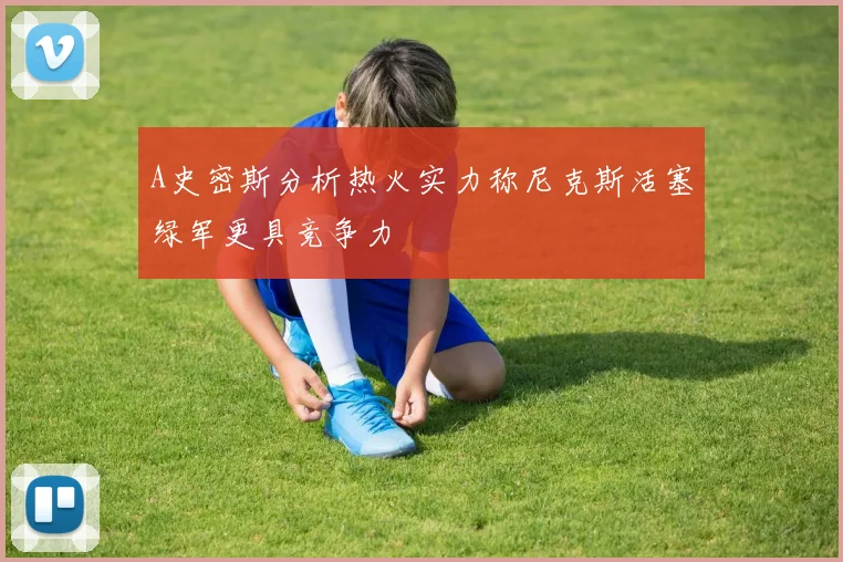 A史密斯分析热火实力称尼克斯活塞绿军更具竞争力