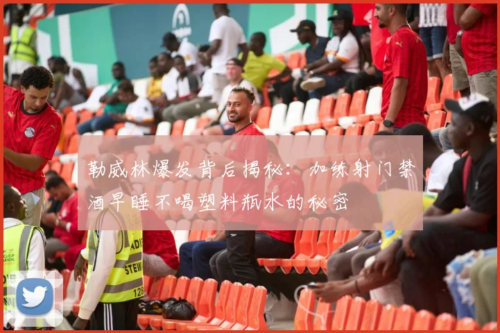 勒威林爆发背后揭秘：加练射门禁酒早睡不喝塑料瓶水的秘密