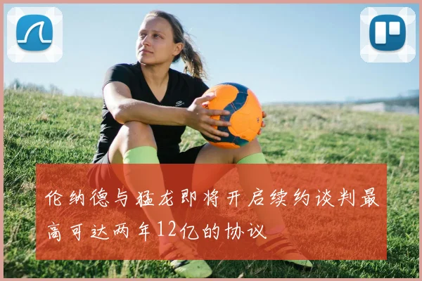 伦纳德与猛龙即将开启续约谈判最高可达两年12亿的协议
