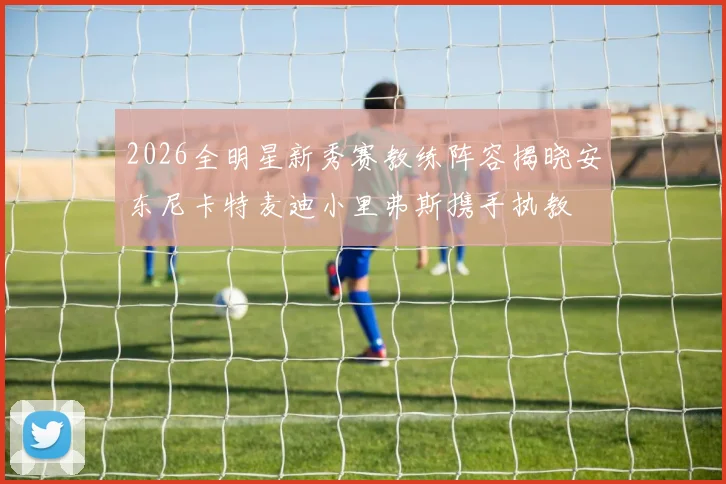 2026全明星新秀赛教练阵容揭晓安东尼卡特麦迪小里弗斯携手执教