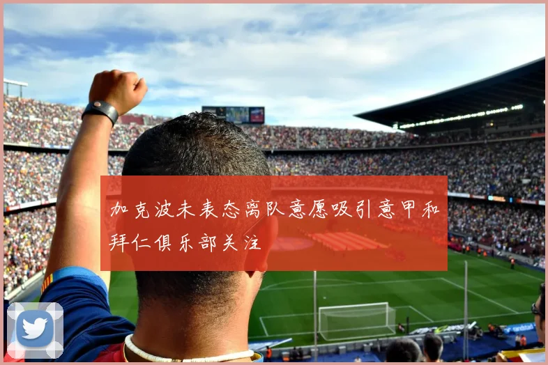 加克波未表态离队意愿吸引意甲和拜仁俱乐部关注