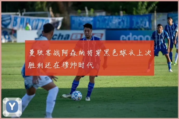 曼联客战阿森纳将穿黑色球衣上次胜利还在穆帅时代
