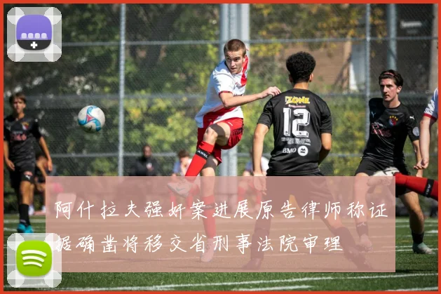 阿什拉夫强奸案进展原告律师称证据确凿将移交省刑事法院审理