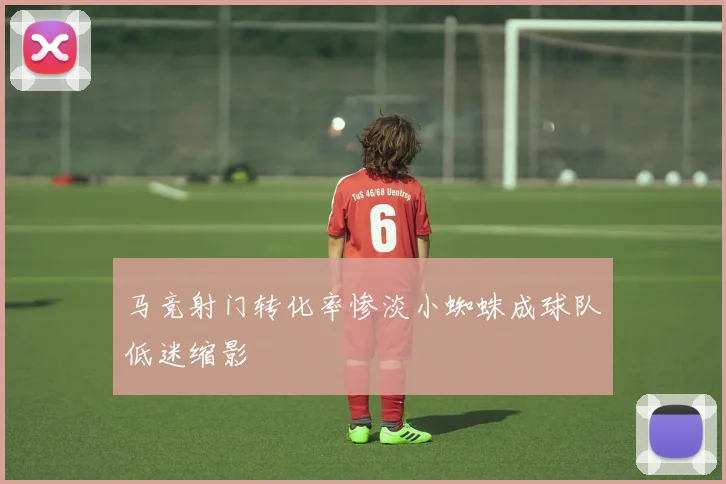 马竞射门转化率惨淡小蜘蛛成球队低迷缩影