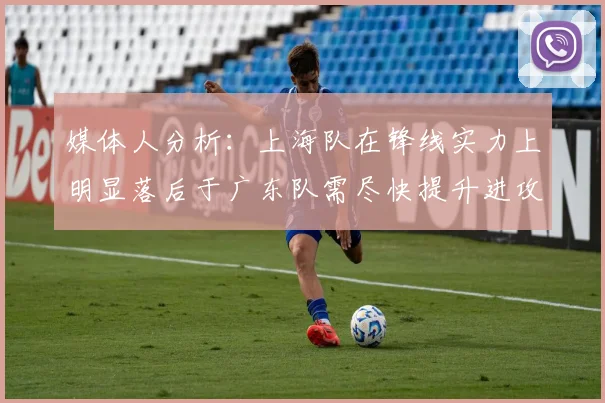 媒体人分析：上海队在锋线实力上明显落后于广东队需尽快提升进攻火力