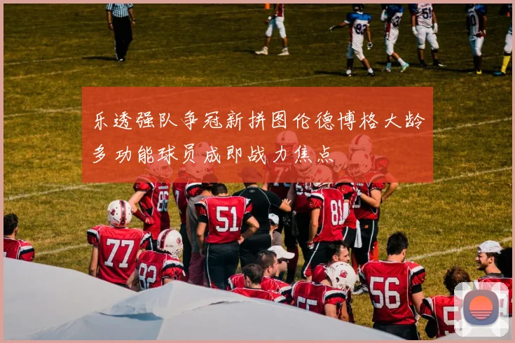 乐透强队争冠新拼图伦德博格大龄多功能球员成即战力焦点