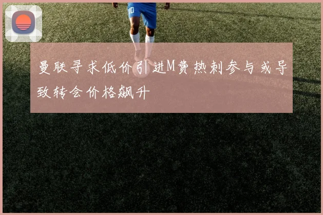 曼联寻求低价引进M费热刺参与或导致转会价格飙升