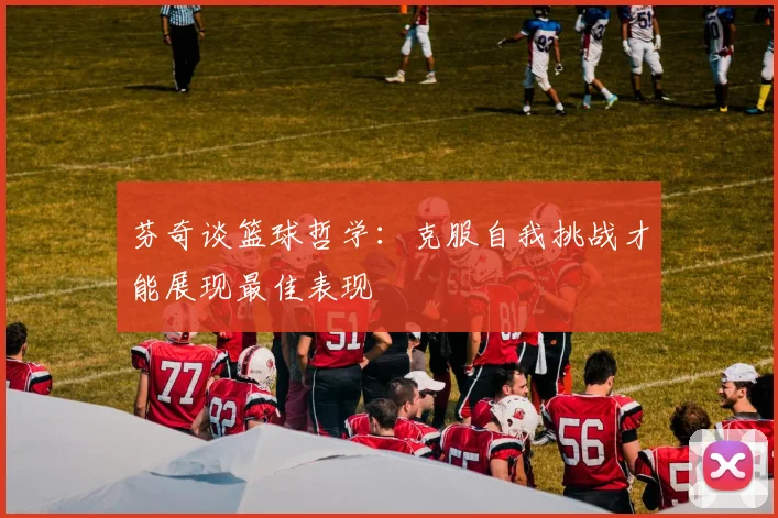 芬奇谈篮球哲学：克服自我挑战才能展现最佳表现