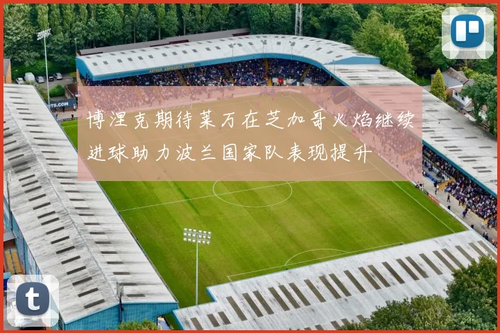 博涅克期待莱万在芝加哥火焰继续进球助力波兰国家队表现提升