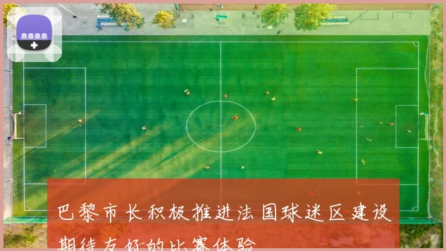 巴黎市长积极推进法国球迷区建设期待友好的比赛体验