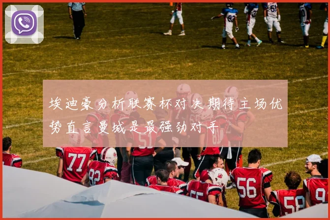 埃迪豪分析联赛杯对决期待主场优势直言曼城是最强劲对手