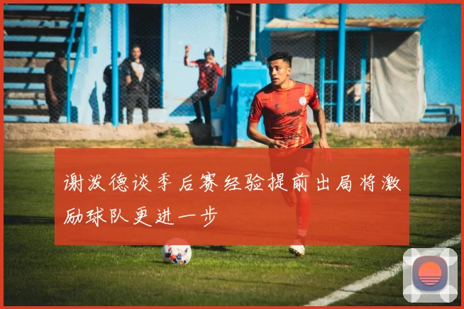 谢泼德谈季后赛经验提前出局将激励球队更进一步
